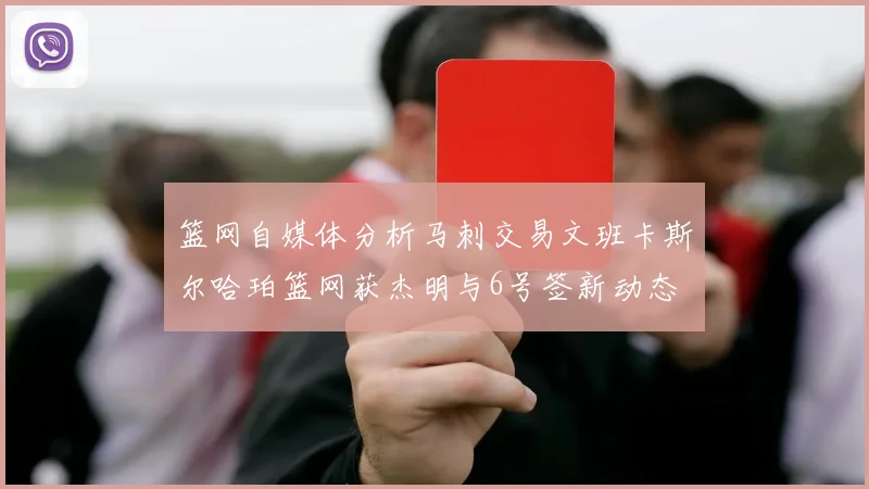 篮网自媒体分析马刺交易文班卡斯尔哈珀篮网获杰明与6号签新动态