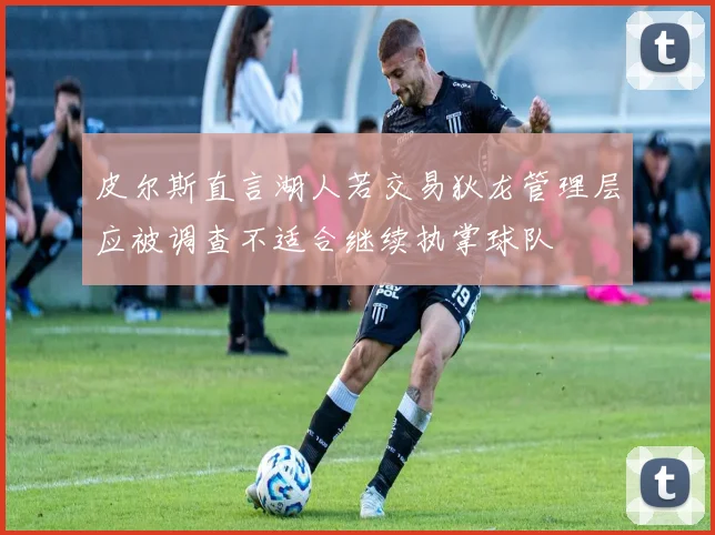 皮尔斯直言湖人若交易狄龙管理层应被调查不适合继续执掌球队