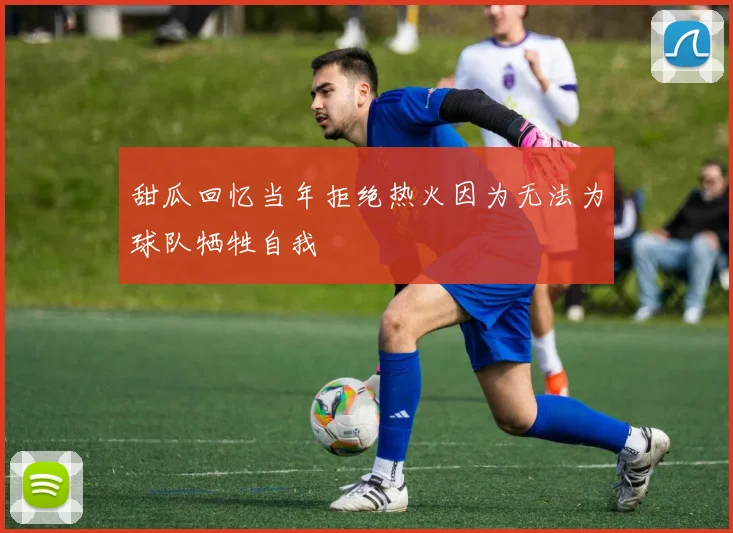 甜瓜回忆当年拒绝热火因为无法为球队牺牲自我