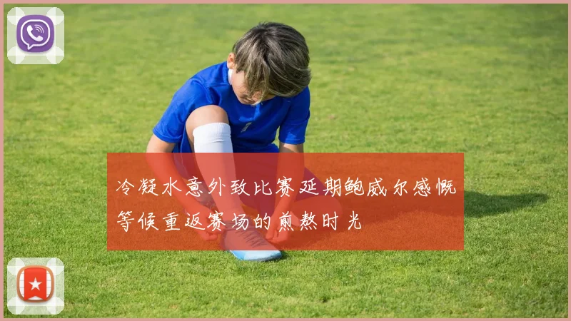 冷凝水意外致比赛延期鲍威尔感慨等候重返赛场的煎熬时光
