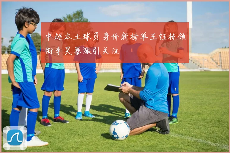 中超本土球员身价新榜单王钰栋领衔李昊暴涨引关注