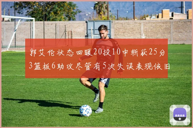郭艾伦状态回暖20投10中斩获25分3篮板6助攻尽管有5次失误表现依旧可圈可点