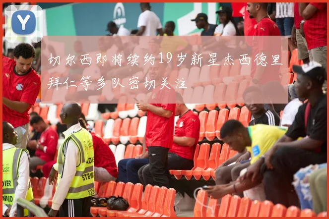 切尔西即将续约19岁新星杰西德里拜仁等多队密切关注