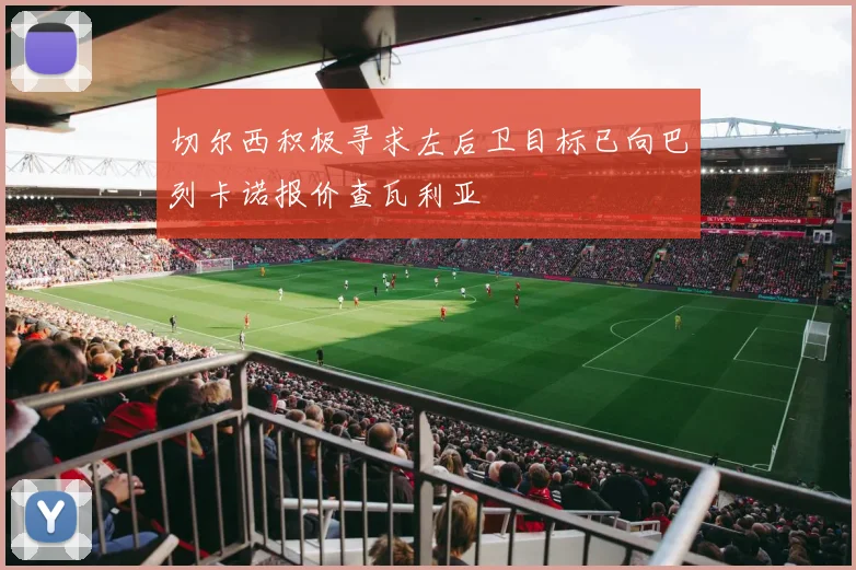 切尔西积极寻求左后卫目标已向巴列卡诺报价查瓦利亚