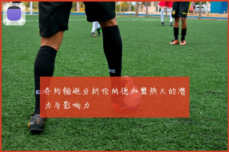 乔约翰逊分析伦纳德加盟热火的潜力与影响力