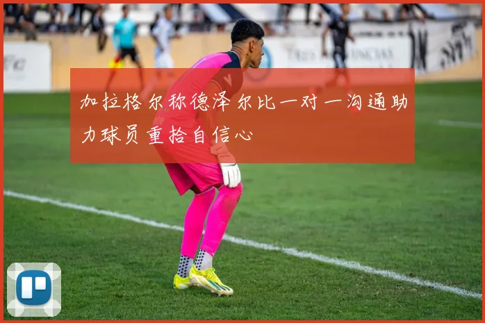 加拉格尔称德泽尔比一对一沟通助力球员重拾自信心