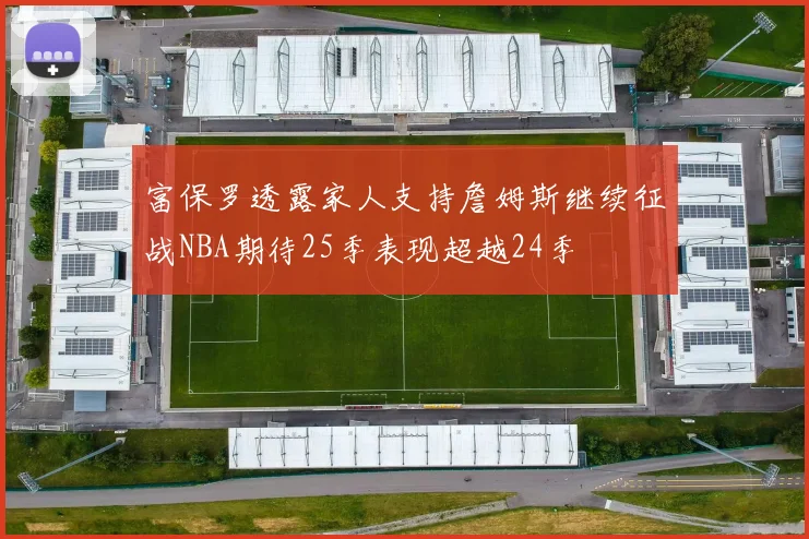 富保罗透露家人支持詹姆斯继续征战NBA期待25季表现超越24季