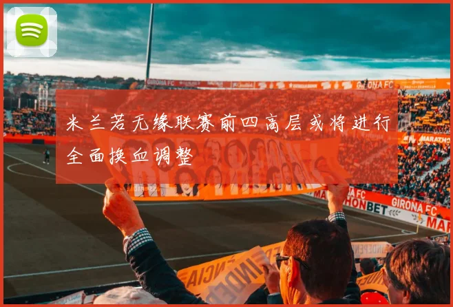 米兰若无缘联赛前四高层或将进行全面换血调整