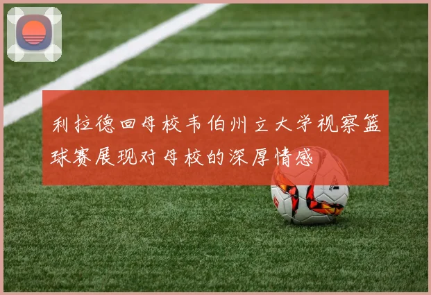 利拉德回母校韦伯州立大学视察篮球赛展现对母校的深厚情感