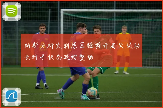纳斯分析失利原因强调开局失误助长对手状态延续整场
