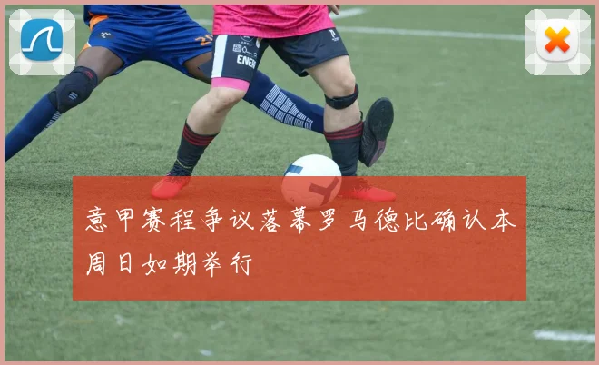 意甲赛程争议落幕罗马德比确认本周日如期举行