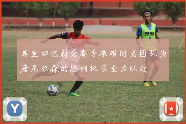 库里回忆新秀赛季艰难时光团队为唐尼尔森的胜利纪录全力以赴