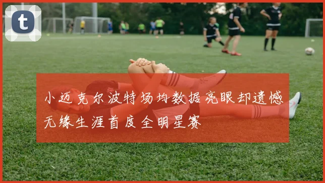 小迈克尔波特场均数据亮眼却遗憾无缘生涯首度全明星赛