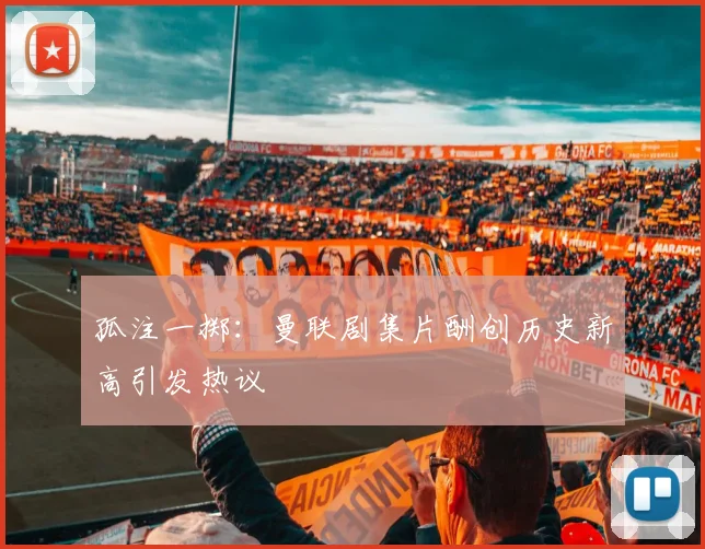 孤注一掷：曼联剧集片酬创历史新高引发热议