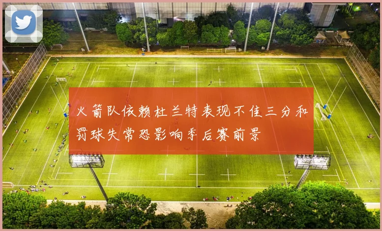 火箭队依赖杜兰特表现不佳三分和罚球失常恐影响季后赛前景