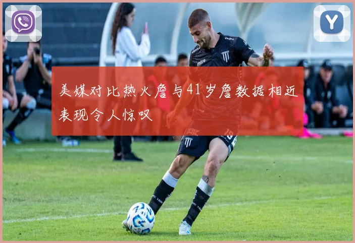 美媒对比热火詹与41岁詹数据相近表现令人惊叹
