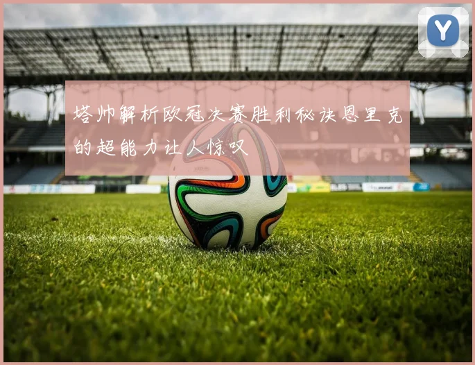 塔帅解析欧冠决赛胜利秘诀恩里克的超能力让人惊叹
