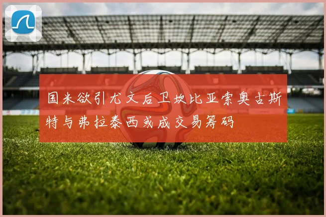 国米欲引尤文后卫坎比亚索奥古斯特与弗拉泰西或成交易筹码