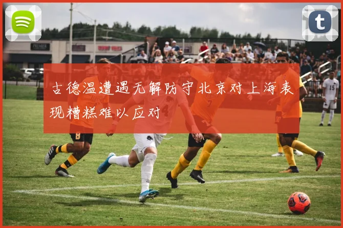 古德温遭遇无解防守北京对上海表现糟糕难以应对