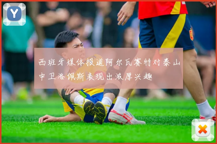 西班牙媒体报道阿尔瓦赛特对泰山中卫洛佩斯表现出浓厚兴趣