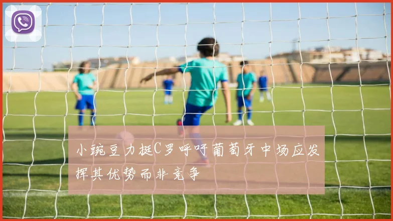小豌豆力挺C罗呼吁葡萄牙中场应发挥其优势而非竞争