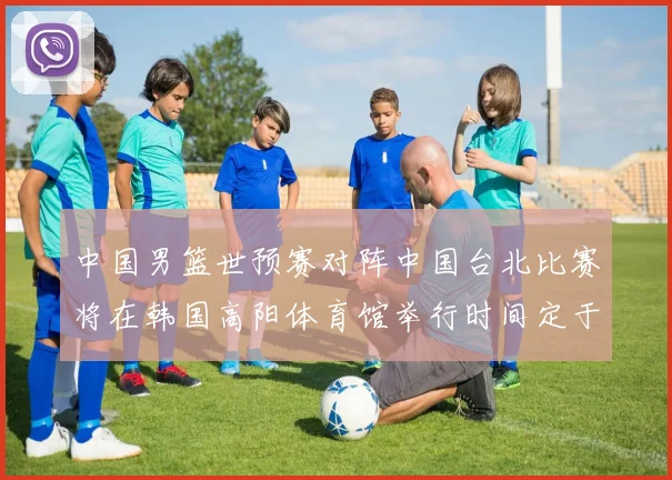 中国男篮世预赛对阵中国台北比赛将在韩国高阳体育馆举行时间定于7月6日