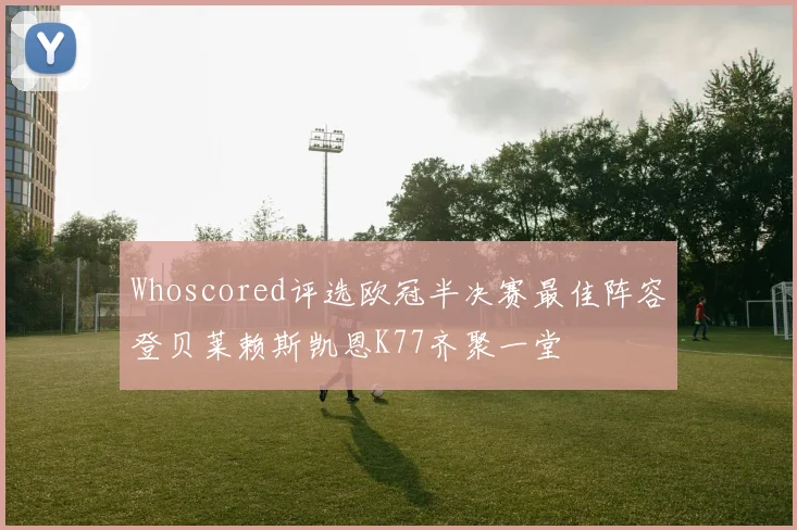 Whoscored评选欧冠半决赛最佳阵容登贝莱赖斯凯恩K77齐聚一堂