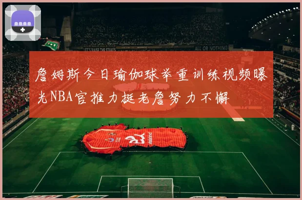 詹姆斯今日瑜伽球举重训练视频曝光NBA官推力挺老詹努力不懈