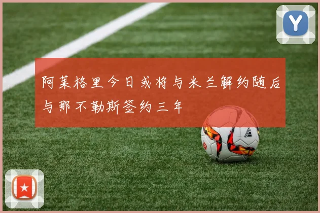 阿莱格里今日或将与米兰解约随后与那不勒斯签约三年