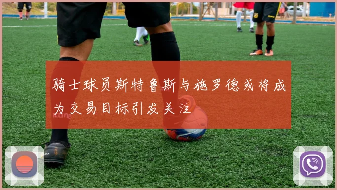 骑士球员斯特鲁斯与施罗德或将成为交易目标引发关注