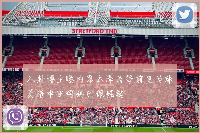 八卦博主曝内幕本泽马等前皇马球员暗中阻碍姆巴佩崛起