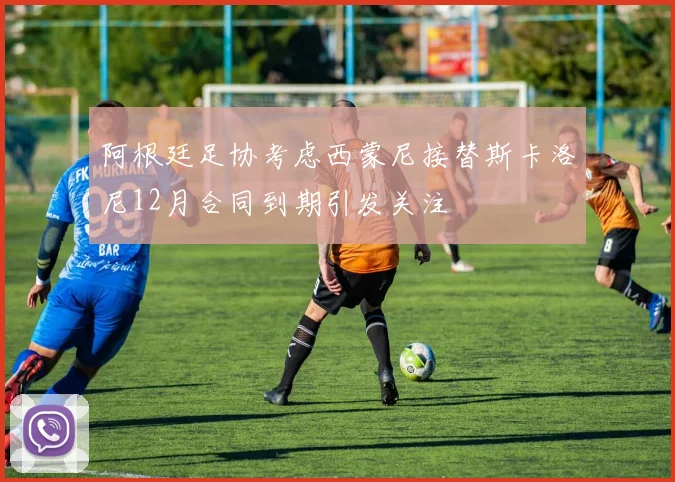 阿根廷足协考虑西蒙尼接替斯卡洛尼12月合同到期引发关注