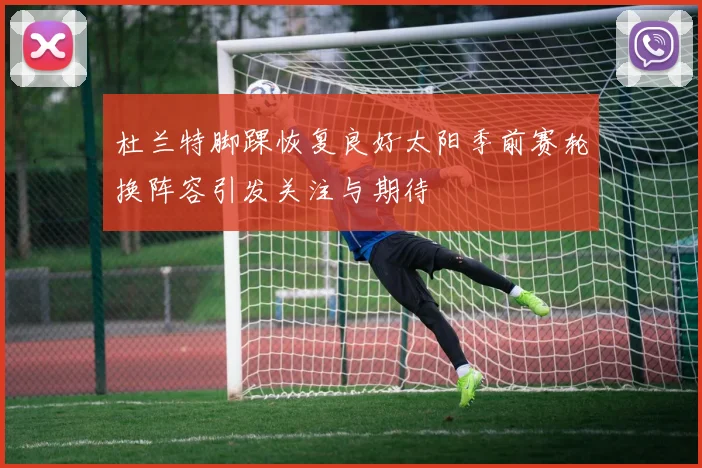 杜兰特脚踝恢复良好太阳季前赛轮换阵容引发关注与期待