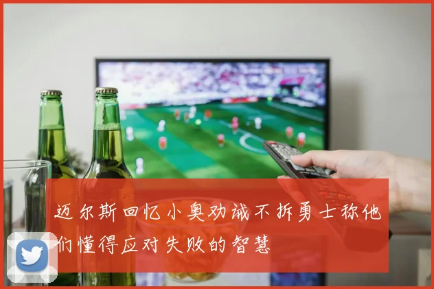迈尔斯回忆小奥劝诫不拆勇士称他们懂得应对失败的智慧